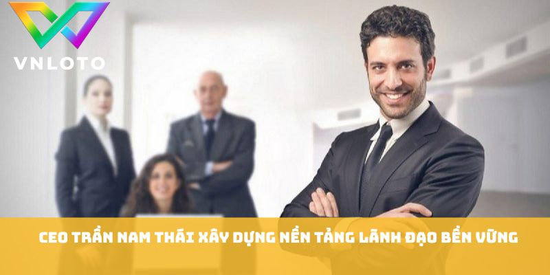 CEO Trần Nam Thái xây dựng nền tảng lãnh đạo bền vững
