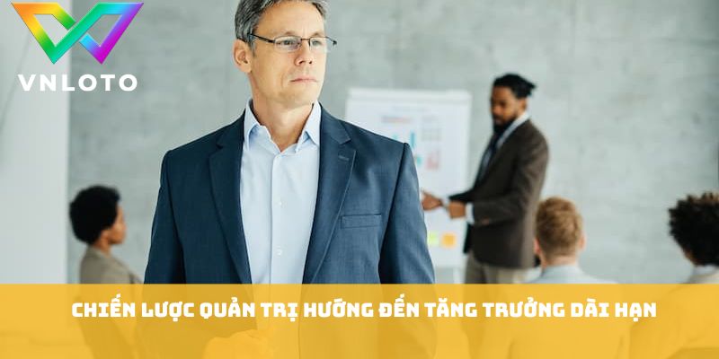 Chiến lược quản trị hướng đến tăng trưởng dài hạn