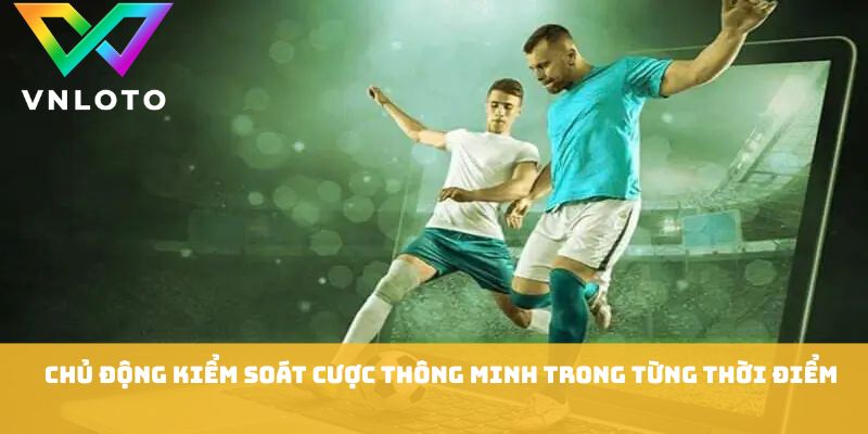Chủ động kiểm soát cược thông minh trong từng thời điểm